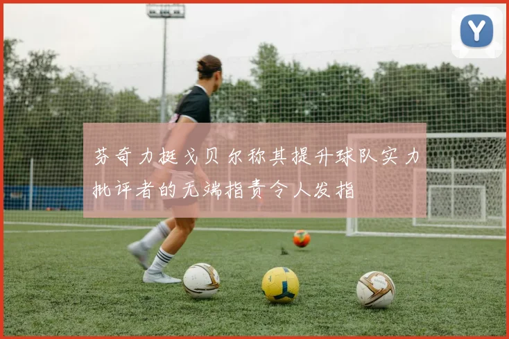 芬奇力挺戈贝尔称其提升球队实力批评者的无端指责令人发指