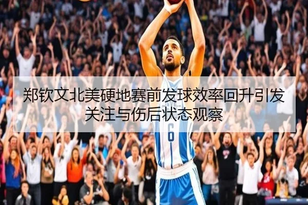 郑钦文北美硬地赛前发球效率回升引发关注与伤后状态观察