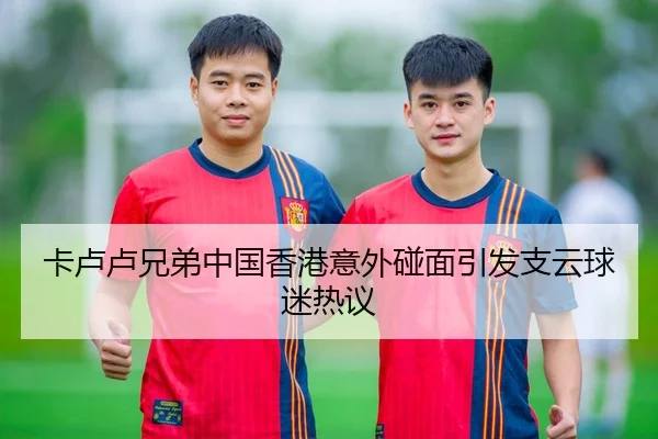 卡卢卢兄弟中国香港意外碰面引发支云球迷热议
