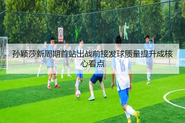 孙颖莎新周期首站出战前接发球质量提升成核心看点