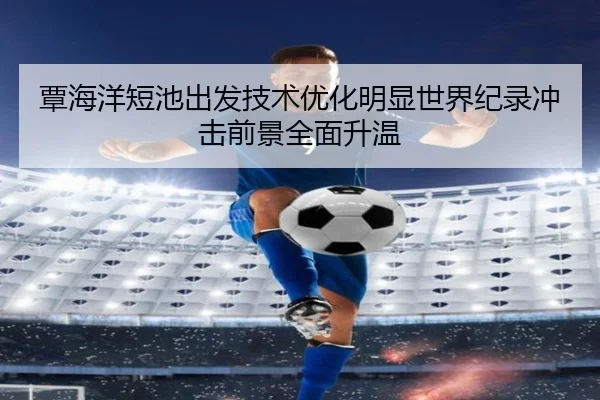 覃海洋短池出发技术优化明显世界纪录冲击前景全面升温