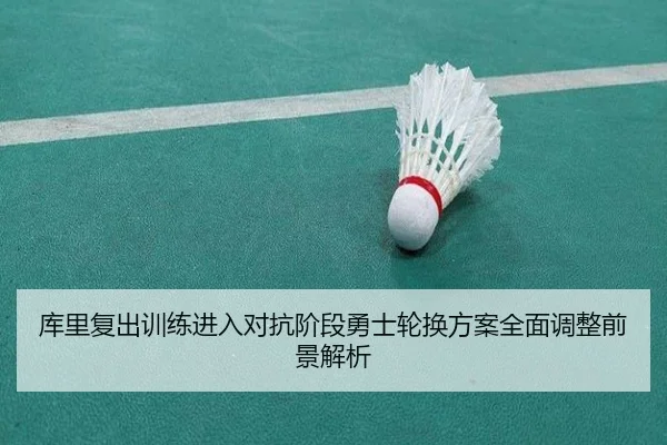 库里复出训练进入对抗阶段勇士轮换方案全面调整前景解析